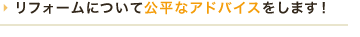 リフォームについて公平なアドバイスをします！