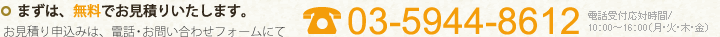 まずは、無料でお見積りいたします。お見積り申し込みは、お電話・お問い合わせフォームにて　03-5944-8612 受付時間/10：00～16：00（月・火・木・金）