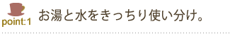お湯と水をきっちり使い分け。